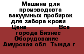 Машина для производсвта вакуумных пробирок для забора крови › Цена ­ 1 000 000 - Все города Бизнес » Оборудование   . Амурская обл.,Тында г.